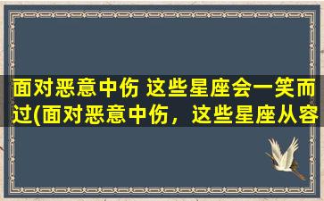 面对恶意中伤 这些星座会一笑而过(面对恶意中伤，这些星座从容应对)